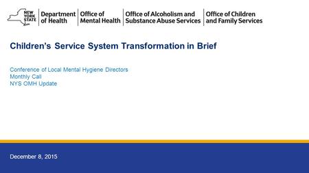 December 8, 2015 Conference of Local Mental Hygiene Directors Monthly Call NYS OMH Update Children’s Service System Transformation in Brief.