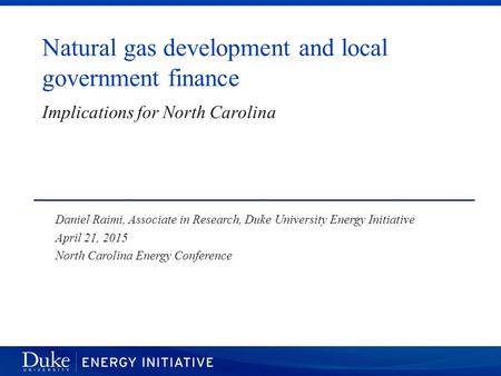 Natural gas development and local government finance Daniel Raimi, Associate in Research, Duke University Energy Initiative April 21, 2015 North Carolina.