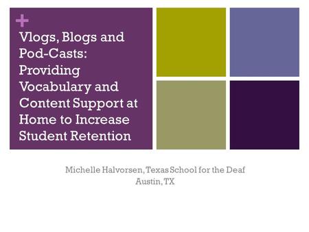 + Vlogs, Blogs and Pod-Casts: Providing Vocabulary and Content Support at Home to Increase Student Retention Michelle Halvorsen, Texas School for the Deaf.