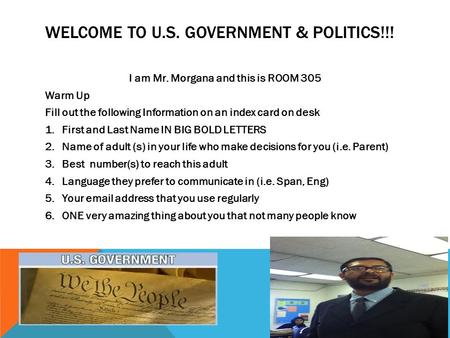 WELCOME TO U.S. GOVERNMENT & POLITICS!!! I am Mr. Morgana and this is ROOM 305 Warm Up Fill out the following Information on an index card on desk 1.First.