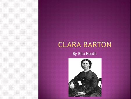 By Ella Hoath.  Clarissa Harlowe Barton (Clara Barton) was born on December 25, 1821 in North Oxford, Massachusetts. Clara was always the shy one out.