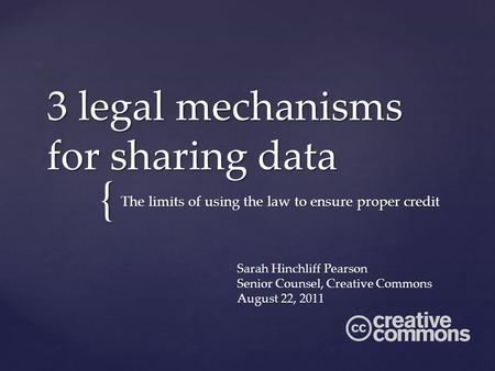 { 3 legal mechanisms for sharing data The limits of using the law to ensure proper credit Sarah Hinchliff Pearson Senior Counsel, Creative Commons August.