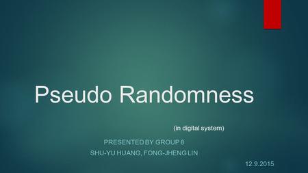 Pseudo Randomness (in digital system) PRESENTED BY GROUP 8 SHU-YU HUANG, FONG-JHENG LIN 12.9.2015.