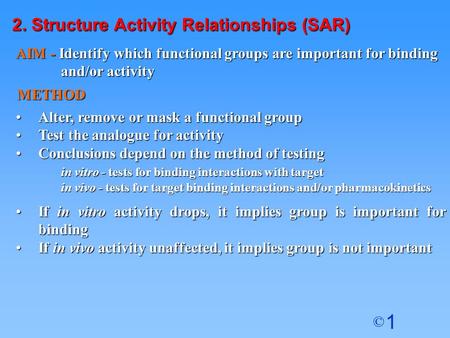 1 © 2. Structure Activity Relationships (SAR) Alter, remove or mask a functional groupAlter, remove or mask a functional group Test the analogue for activityTest.