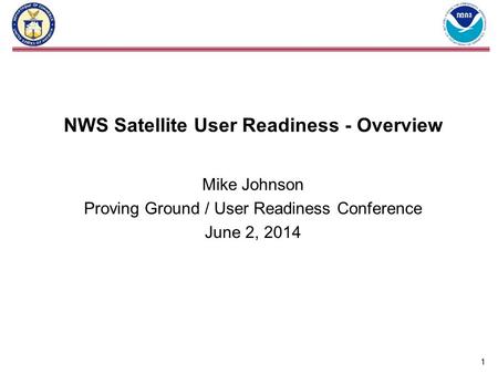 NWS Satellite User Readiness - Overview Mike Johnson Proving Ground / User Readiness Conference June 2, 2014 1.