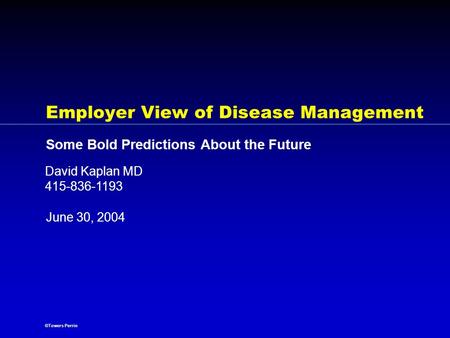 ©Towers Perrin June 30, 2004 David Kaplan MD 415-836-1193 Employer View of Disease Management Some Bold Predictions About the Future.