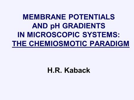 MEMBRANE POTENTIALS AND pH GRADIENTS IN MICROSCOPIC SYSTEMS: THE CHEMIOSMOTIC PARADIGM H.R. Kaback.