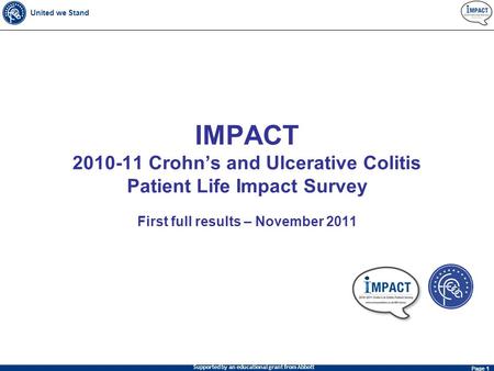 United we Stand Page 1 Supported by an educational grant from Abbott IMPACT 2010-11 Crohn’s and Ulcerative Colitis Patient Life Impact Survey First full.