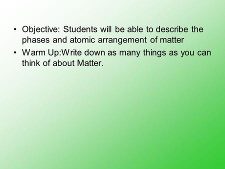 Objective: Students will be able to describe the phases and atomic arrangement of matter Warm Up:Write down as many things as you can think of about Matter.