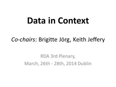 Data in Context Co-chairs: Brigitte Jörg, Keith Jeffery RDA 3rd Plenary, March, 26th - 28th, 2014 Dublin.