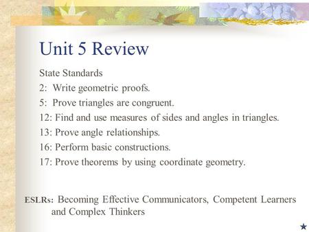 Unit 5 Review State Standards 2: Write geometric proofs. 5: Prove triangles are congruent. 12: Find and use measures of sides and angles in triangles.