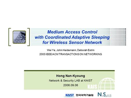 KAIS T Medium Access Control with Coordinated Adaptive Sleeping for Wireless Sensor Network Wei Ye, John Heidemann, Deborah Estrin 2003 IEEE/ACM TRANSACTIONS.