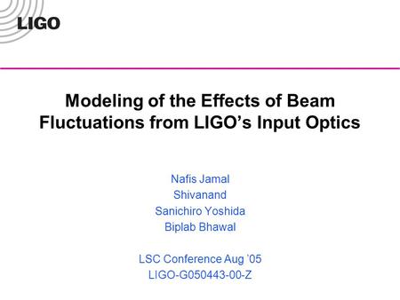 Modeling of the Effects of Beam Fluctuations from LIGO’s Input Optics Nafis Jamal Shivanand Sanichiro Yoshida Biplab Bhawal LSC Conference Aug ’05 LIGO-G050443-00-Z.