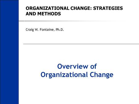 ORGANIZATIONAL CHANGE: STRATEGIES AND METHODS Craig W. Fontaine, Ph.D. Overview of Organizational Change.