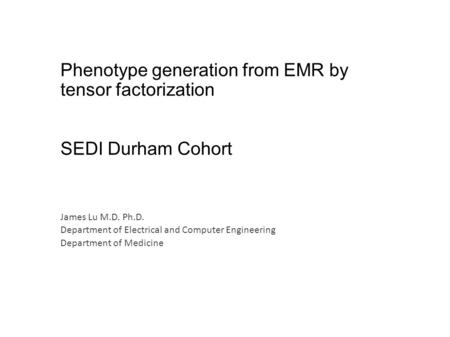 Phenotype generation from EMR by tensor factorization SEDI Durham Cohort James Lu M.D. Ph.D. Department of Electrical and Computer Engineering Department.