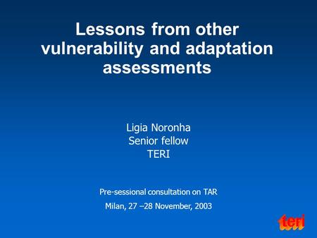 Lessons from other vulnerability and adaptation assessments Ligia Noronha Senior fellow TERI Pre-sessional consultation on TAR Milan, 27 –28 November,