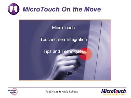 MicroTouch Touchscreen Integration Tips and Techniques MicroTouch On the Move Paul Hatin & Mark Roberts.