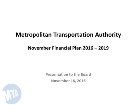 Metropolitan Transportation Authority November Financial Plan 2016 – 2019 Presentation to the Board November 18, 2015.