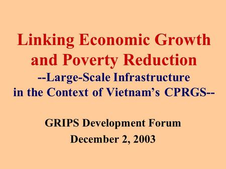 Linking Economic Growth and Poverty Reduction --Large-Scale Infrastructure in the Context of Vietnam’s CPRGS-- GRIPS Development Forum December 2, 2003.