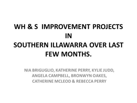 WH & S IMPROVEMENT PROJECTS IN SOUTHERN ILLAWARRA OVER LAST FEW MONTHS. NIA BRIGUGLIO, KATHERINE PERRY, KYLIE JUDD, ANGELA CAMPBELL, BRONWYN OAKES, CATHERINE.