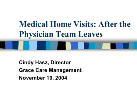 Medical Home Visits: After the Physician Team Leaves Cindy Hasz, Director Grace Care Management November 10, 2004.