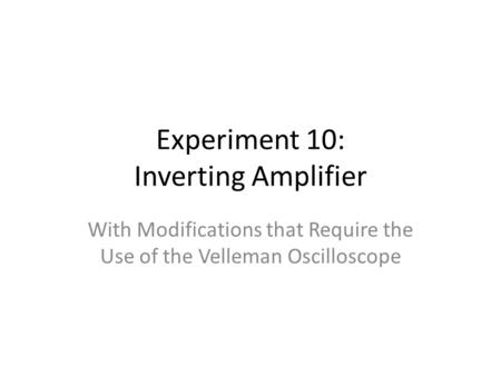 Experiment 10: Inverting Amplifier With Modifications that Require the Use of the Velleman Oscilloscope.