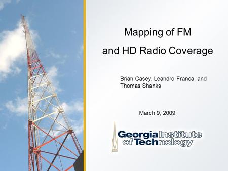 Mapping of FM and HD Radio Coverage Brian Casey, Leandro Franca, and Thomas Shanks March 9, 2009.