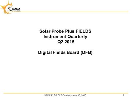 SPP FIELDS DFB Quarterly June 16, 2015 Solar Probe Plus FIELDS Instrument Quarterly Q2 2015 Digital Fields Board (DFB) 1.