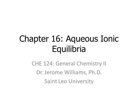 Chapter 16: Aqueous Ionic Equilibria CHE 124: General Chemistry II Dr. Jerome Williams, Ph.D. Saint Leo University.