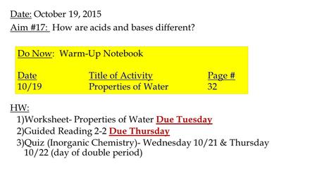 Date: October 19, 2015 Aim #17: How are acids and bases different? HW: 1)Worksheet- Properties of Water Due Tuesday 2)Guided Reading 2-2 Due Thursday 3)Quiz.