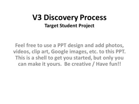 V3 Discovery Process Target Student Project Feel free to use a PPT design and add photos, videos, clip art, Google images, etc. to this PPT. This is a.