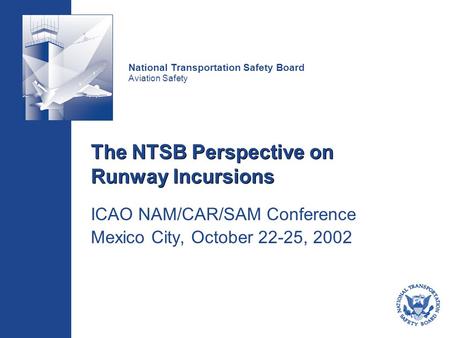 National Transportation Safety Board Aviation Safety The NTSB Perspective on Runway Incursions ICAO NAM/CAR/SAM Conference Mexico City, October 22-25,