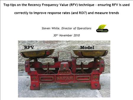 Top tips on the Recency Frequency Value (RFV) technique – ensuring RFV is used correctly to improve response rates (and ROI?) and measure trends Steven.