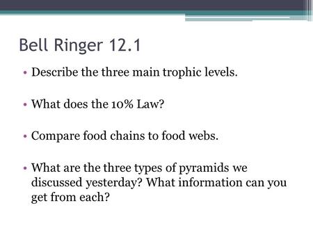 Bell Ringer 12.1 Describe the three main trophic levels. What does the 10% Law? Compare food chains to food webs. What are the three types of pyramids.