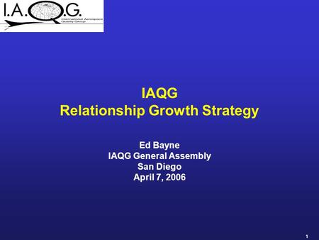 1 IAQG Relationship Growth Strategy Ed Bayne IAQG General Assembly San Diego April 7, 2006.