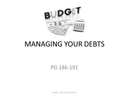 MANAGING YOUR DEBTS PG 186-191 NAME, TEACHER AND DATE.