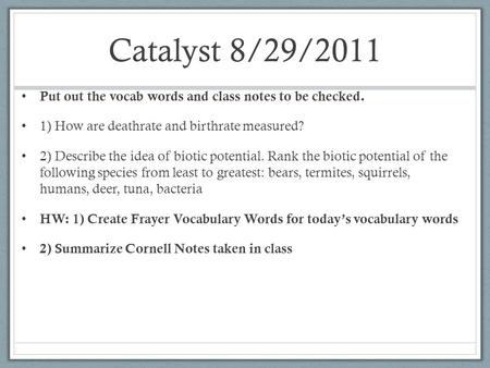 Catalyst 8/29/2011 Put out the vocab words and class notes to be checked. 1) How are deathrate and birthrate measured? 2) Describe the idea of biotic potential.