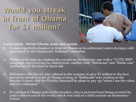 Lucky streak - Before Obama, nude man sprints  A man reportedly streaked in front of Obama as he addressed voters during a rally sponsored by the Democratic.