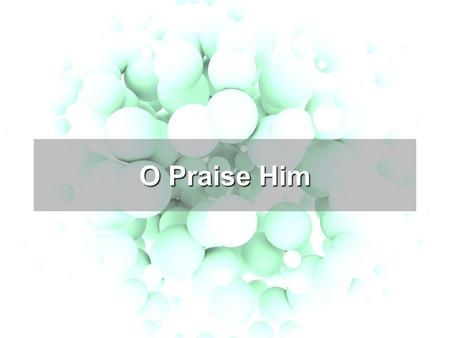 O Praise Him. Turn your ear to heaven and hear the noise inside The sound of angel’s awe, The sound of angel’s songs And all this for a King, we could.