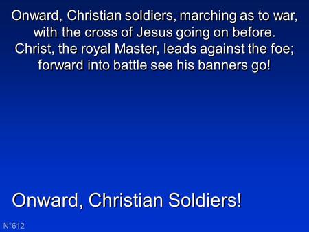 Onward, Christian Soldiers! N°612 Onward, Christian soldiers, marching as to war, with the cross of Jesus going on before. Christ, the royal Master, leads.