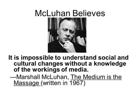 McLuhan Believes It is impossible to understand social and cultural changes without a knowledge of the workings of media. ---Marshall McLuhan, The Medium.