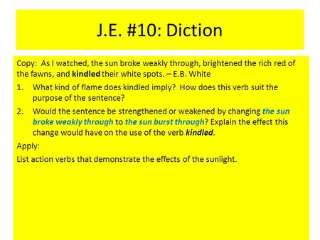 J.E. #10: Diction Copy: As I watched, the sun broke weakly through, brightened the rich red of the fawns, and kindled their white spots. – E.B. White.