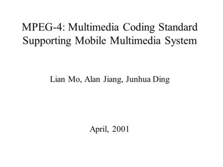 MPEG-4: Multimedia Coding Standard Supporting Mobile Multimedia System Lian Mo, Alan Jiang, Junhua Ding April, 2001.