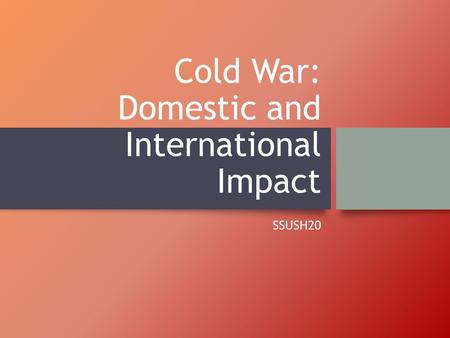 Cold War: Domestic and International Impact SSUSH20.