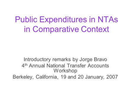 Public Expenditures in NTAs in Comparative Context Introductory remarks by Jorge Bravo 4 th Annual National Transfer Accounts Workshop Berkeley, California,