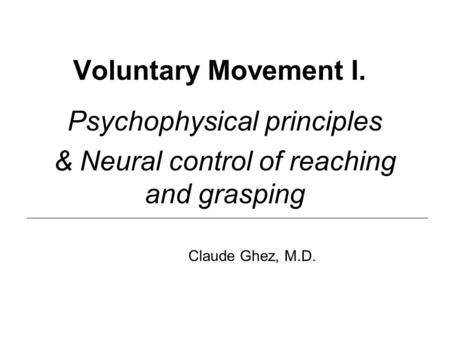 Voluntary Movement I. Psychophysical principles & Neural control of reaching and grasping Claude Ghez, M.D.