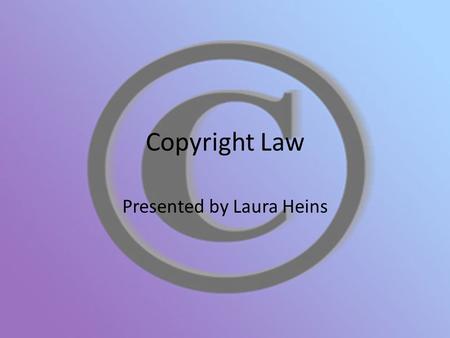 Copyright Law Presented by Laura Heins. What is Copyright Law? A law that protects your original work and gives you the exclusive rights to it. Ensures.