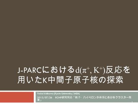 Yudai Ichikawa (Kyoto University/JAEA) 2013/07/26 RCNP 研究究会「核子・ハイペロン多体系におけるクラスター現 象」 1 J-PARC における d(π +, K + ) 反応を 用いた K 中間子原子核の探索.