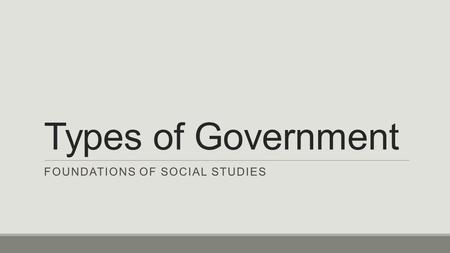 Types of Government FOUNDATIONS OF SOCIAL STUDIES.