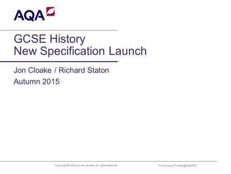 Follow us on GCSE History New Specification Launch Jon Cloake / Richard Staton Autumn 2015 Copyright © AQA and its licensors. All rights.